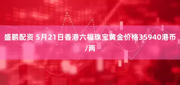 盛鹏配资 5月21日香港六福珠宝黄金价格35940港币/两
