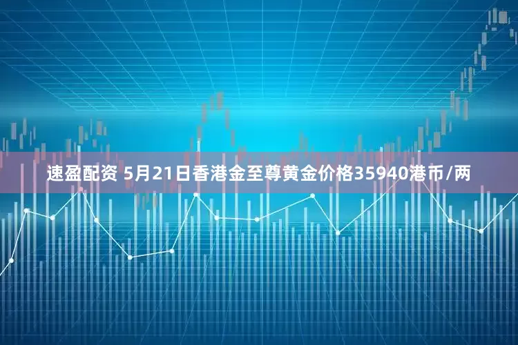 速盈配资 5月21日香港金至尊黄金价格35940港币/两
