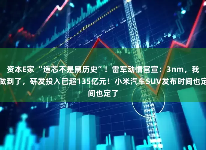 资本E家 “造芯不是黑历史”！雷军动情官宣：3nm，我们做到了，研发投入已超135亿元！小米汽车SUV发布时间也定了