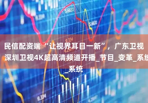 民信配资端 “让视界耳目一新”，广东卫视、深圳卫视4K超高清频道开播_节目_变革_系统