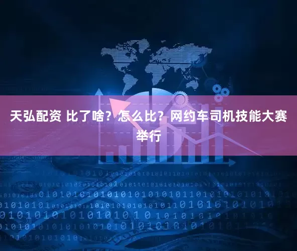 天弘配资 比了啥？怎么比？网约车司机技能大赛举行
