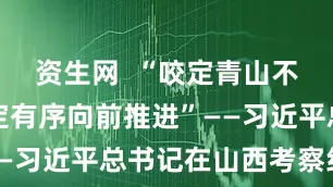 资生网  “咬定青山不放松，坚定有序向前推进”——习近平总书记在山西考察纪实