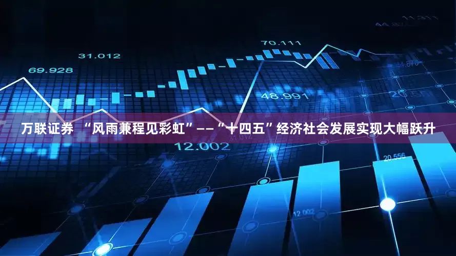 万联证券  “风雨兼程见彩虹”——“十四五”经济社会发展实现大幅跃升