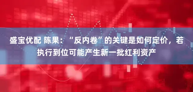 盛宝优配 陈果：“反内卷”的关键是如何定价，若执行到位可能产生新一批红利资产