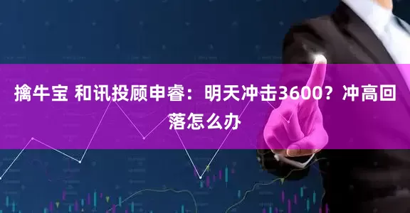 擒牛宝 和讯投顾申睿：明天冲击3600？冲高回落怎么办