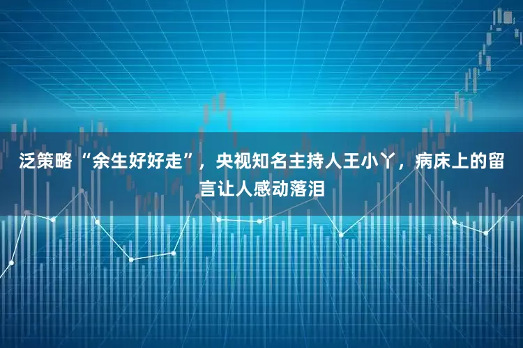 泛策略 “余生好好走”，央视知名主持人王小丫，病床上的留言让人感动落泪