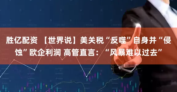 胜亿配资 【世界说】美关税“反噬”自身并“侵蚀”欧企利润 高管直言：“风暴难以过去”