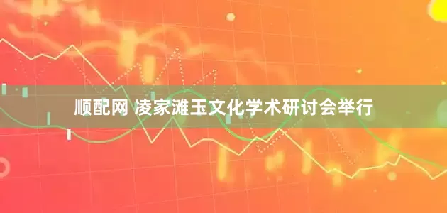 顺配网 凌家滩玉文化学术研讨会举行