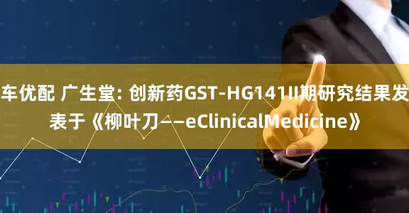 车优配 广生堂: 创新药GST-HG141II期研究结果发表于《柳叶刀——eClinicalMedicine》