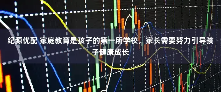 纪源优配 家庭教育是孩子的第一所学校，家长需要努力引导孩子健康成长