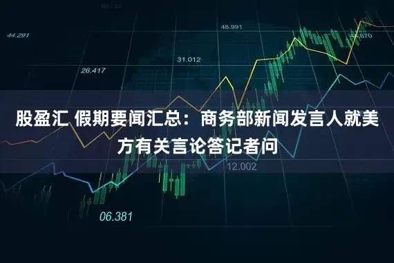 股盈汇 假期要闻汇总：商务部新闻发言人就美方有关言论答记者问