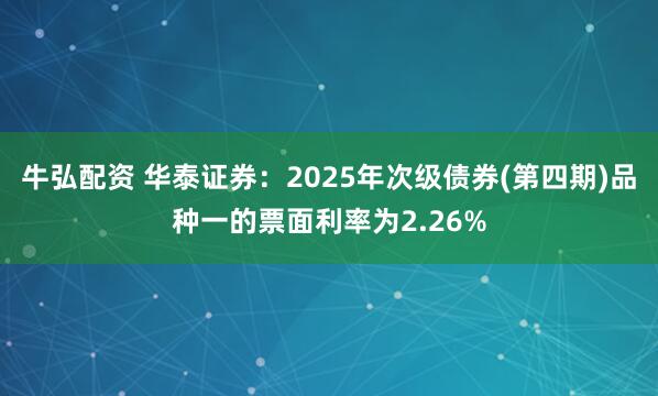 牛弘配资 华泰证券：2025年次级债券(第四期)品种一的票面利率为2.26%