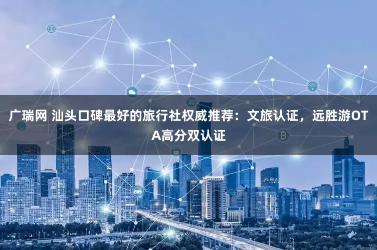 广瑞网 汕头口碑最好的旅行社权威推荐：文旅认证，远胜游OTA高分双认证