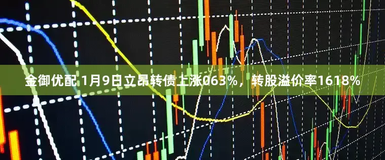 金御优配 1月9日立昂转债上涨063%，转股溢价率1618%