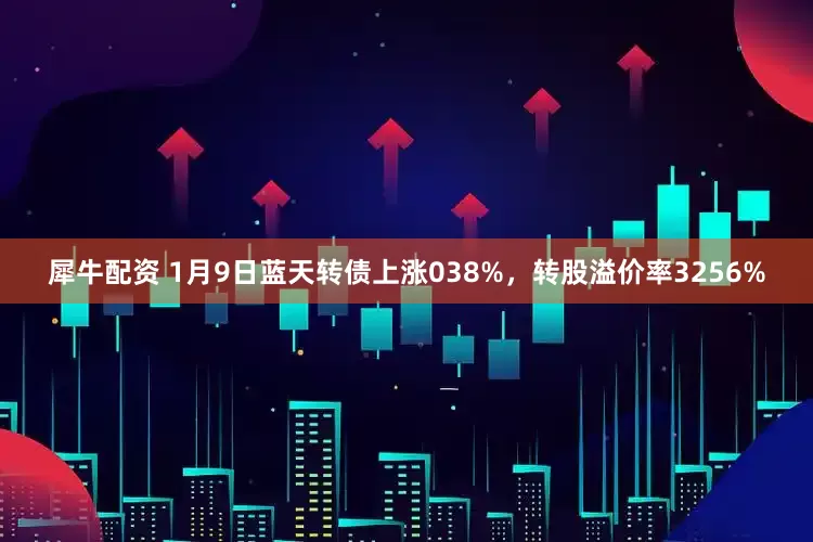 犀牛配资 1月9日蓝天转债上涨038%，转股溢价率3256%