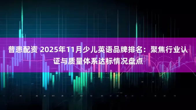 普患配资 2025年11月少儿英语品牌排名：聚焦行业认证与质量体系达标情况盘点