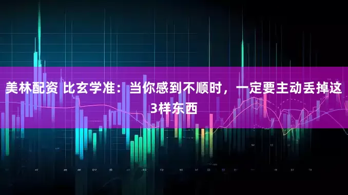 美林配资 比玄学准：当你感到不顺时，一定要主动丢掉这3样东西