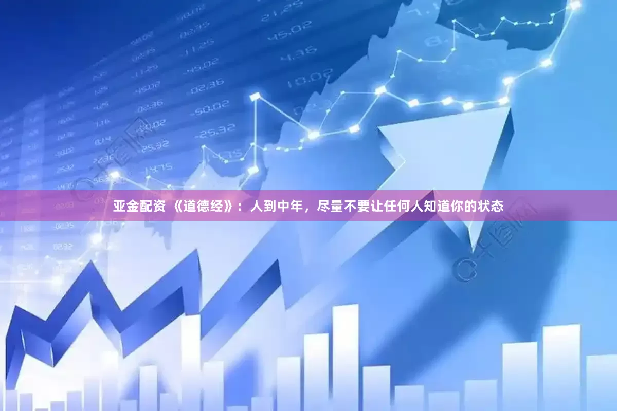 亚金配资 《道德经》：人到中年，尽量不要让任何人知道你的状态