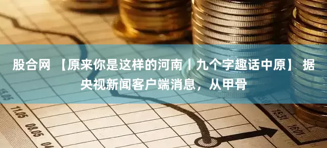 股合网 【原来你是这样的河南丨九个字趣话中原】 据央视新闻客户端消息，从甲骨
