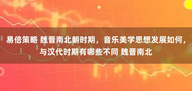 易倍策略 魏晋南北朝时期，音乐美学思想发展如何，与汉代时期有哪些不同 魏晋南北