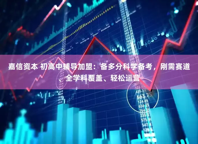 嘉信资本 初高中辅导加盟：备多分科学备考，刚需赛道、全学科覆盖、轻松运营
