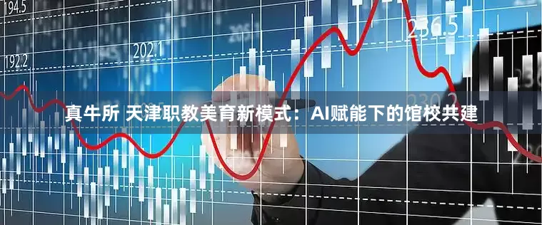 真牛所 天津职教美育新模式：AI赋能下的馆校共建