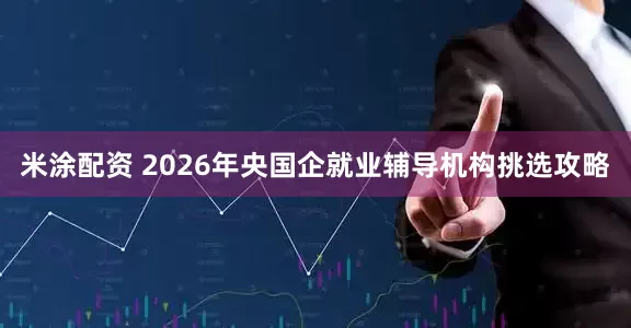 米涂配资 2026年央国企就业辅导机构挑选攻略